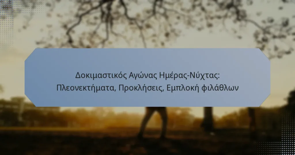 Δοκιμαστικός Αγώνας Ημέρας-Νύχτας: Πλεονεκτήματα, Προκλήσεις, Εμπλοκή φιλάθλων