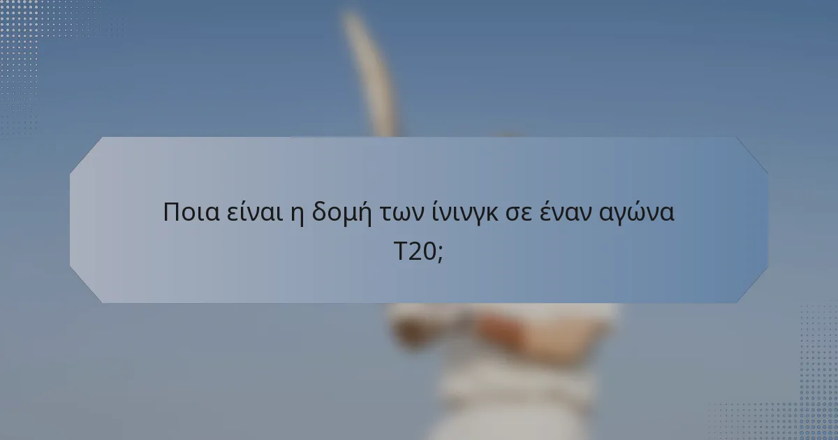 Ποια είναι η δομή των ίνινγκ σε έναν αγώνα T20;