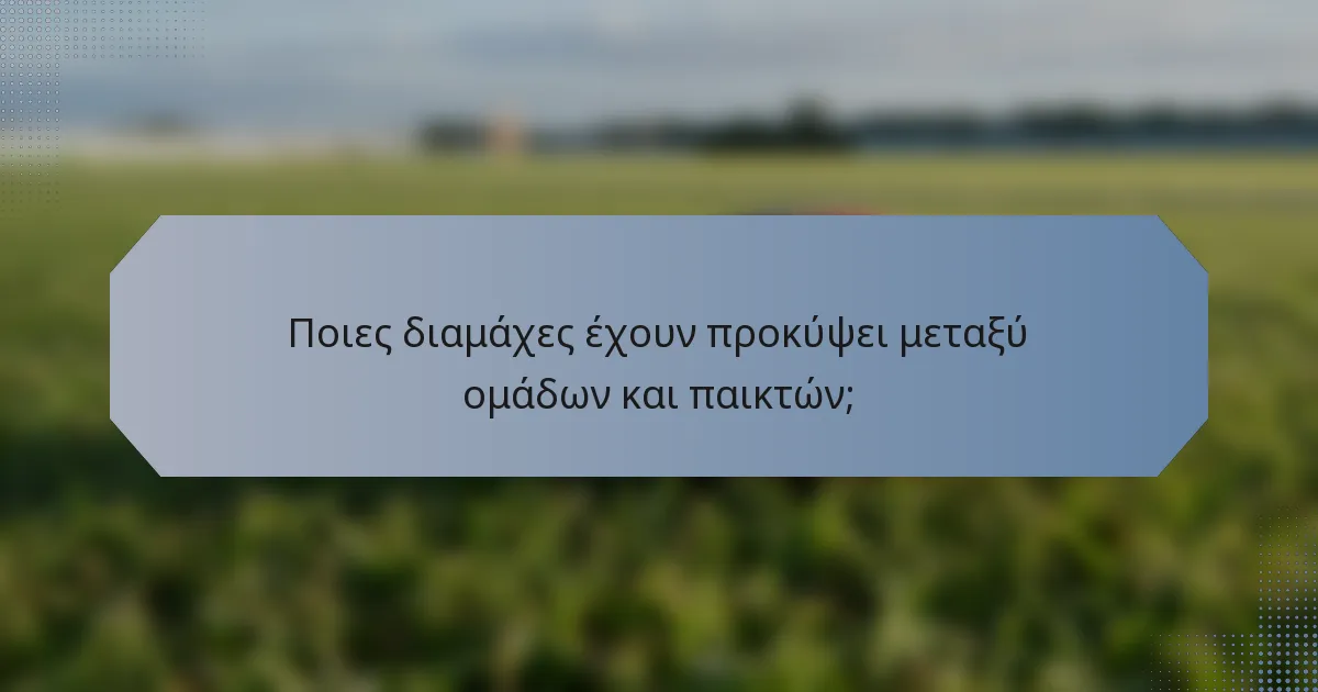Ποιες διαμάχες έχουν προκύψει μεταξύ ομάδων και παικτών;