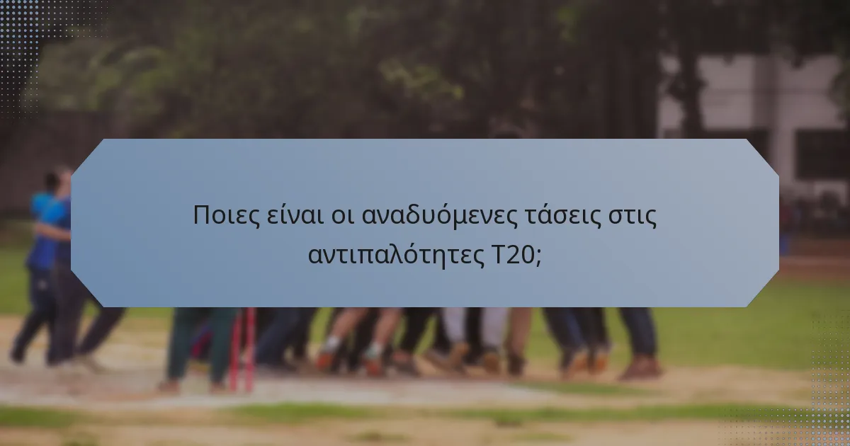 Ποιες είναι οι αναδυόμενες τάσεις στις αντιπαλότητες T20;
