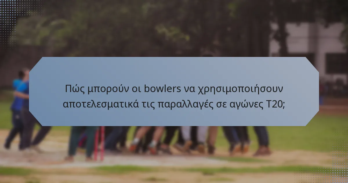 Πώς μπορούν οι bowlers να χρησιμοποιήσουν αποτελεσματικά τις παραλλαγές σε αγώνες T20;